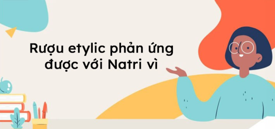 Rượu etylic tác dụng với natri vì lí do nào bạn có biết?
