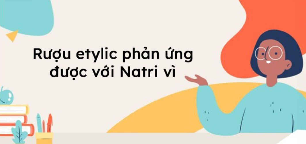 Rượu etylic tác dụng với natri vì